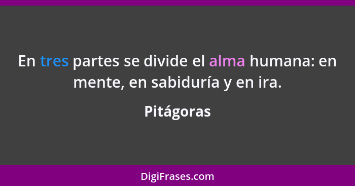 En tres partes se divide el alma humana: en mente, en sabiduría y en ira.... - Pitágoras