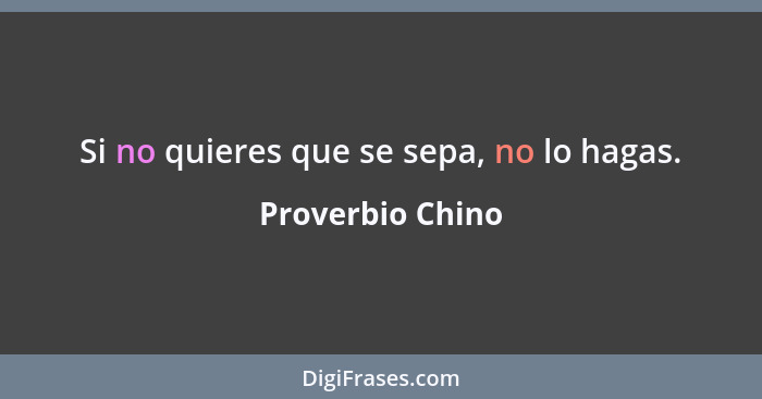 Si no quieres que se sepa, no lo hagas.... - Proverbio Chino