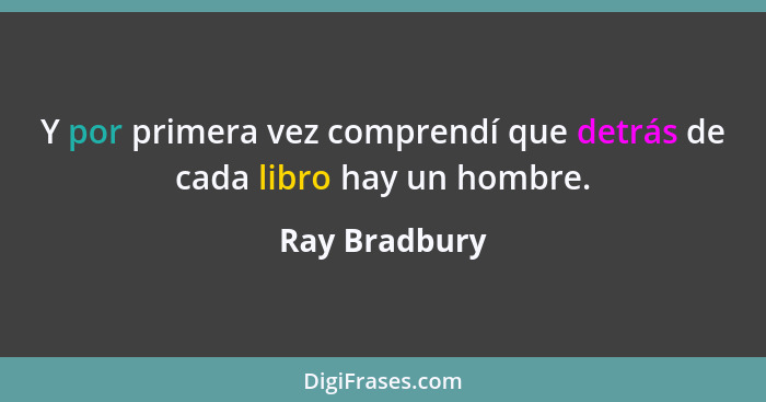 Y por primera vez comprendí que detrás de cada libro hay un hombre.... - Ray Bradbury