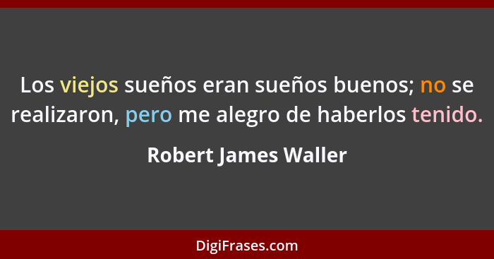 Los viejos sueños eran sueños buenos; no se realizaron, pero me alegro de haberlos tenido.... - Robert James Waller