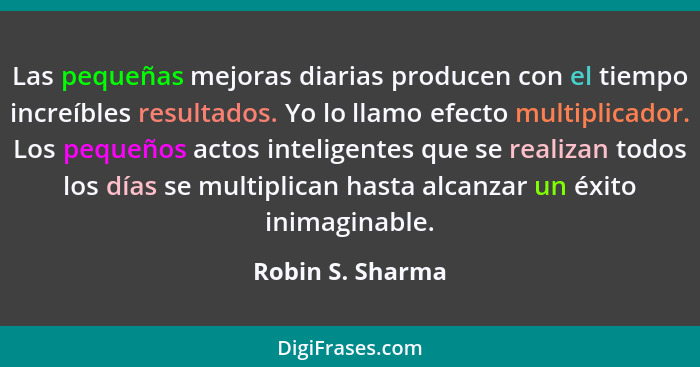 Las pequeñas mejoras diarias producen con el tiempo increíbles resultados. Yo lo llamo efecto multiplicador. Los pequeños actos inte... - Robin S. Sharma