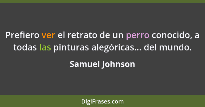 Prefiero ver el retrato de un perro conocido, a todas las pinturas alegóricas... del mundo.... - Samuel Johnson