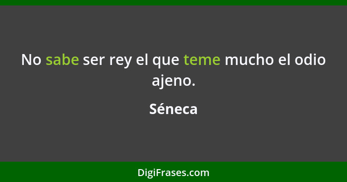 No sabe ser rey el que teme mucho el odio ajeno.... - Séneca