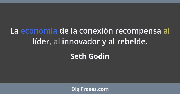 La economía de la conexión recompensa al líder, al innovador y al rebelde.... - Seth Godin