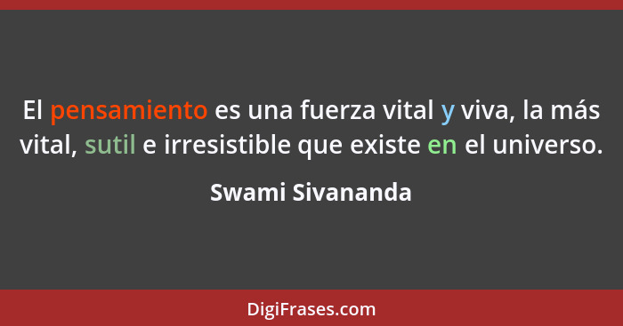 El pensamiento es una fuerza vital y viva, la más vital, sutil e irresistible que existe en el universo.... - Swami Sivananda