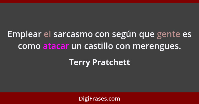 Emplear el sarcasmo con según que gente es como atacar un castillo con merengues.... - Terry Pratchett