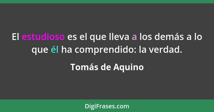 El estudioso es el que lleva a los demás a lo que él ha comprendido: la verdad.... - Tomás de Aquino