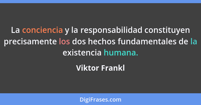 La conciencia y la responsabilidad constituyen precisamente los dos hechos fundamentales de la existencia humana.... - Viktor Frankl