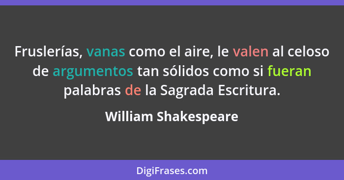 Fruslerías, vanas como el aire, le valen al celoso de argumentos tan sólidos como si fueran palabras de la Sagrada Escritura.... - William Shakespeare