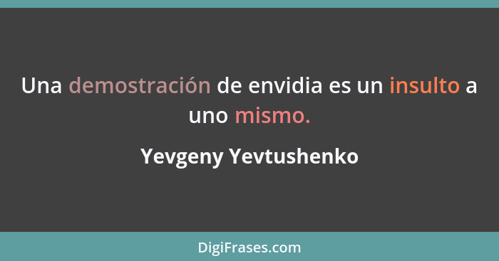 Una demostración de envidia es un insulto a uno mismo.... - Yevgeny Yevtushenko