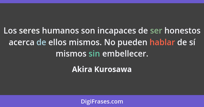 Los seres humanos son incapaces de ser honestos acerca de ellos mismos. No pueden hablar de sí mismos sin embellecer.... - Akira Kurosawa