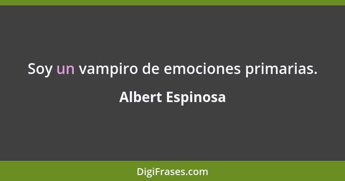 Soy un vampiro de emociones primarias.... - Albert Espinosa