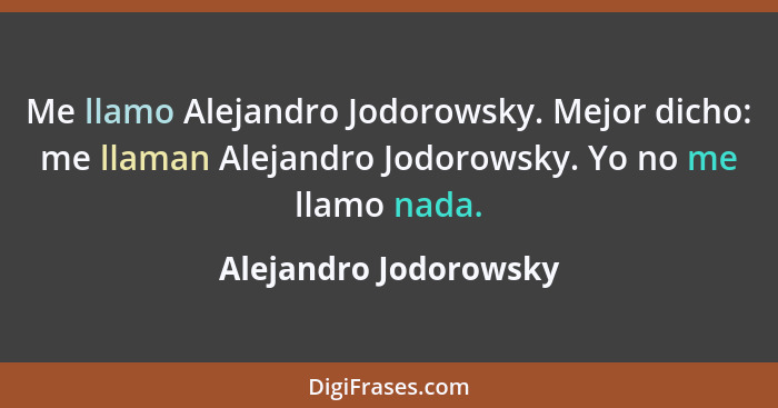 Me llamo Alejandro Jodorowsky. Mejor dicho: me llaman Alejandro Jodorowsky. Yo no me llamo nada.... - Alejandro Jodorowsky