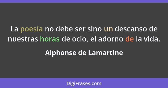 La poesía no debe ser sino un descanso de nuestras horas de ocio, el adorno de la vida.... - Alphonse de Lamartine