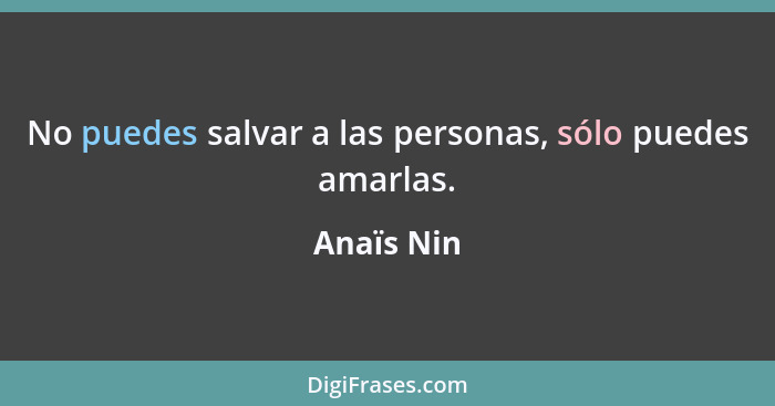 No puedes salvar a las personas, sólo puedes amarlas.... - Anaïs Nin