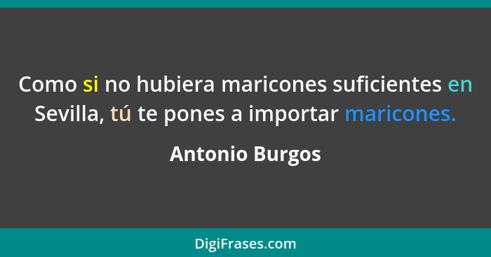 Como si no hubiera maricones suficientes en Sevilla, tú te pones a importar maricones.... - Antonio Burgos