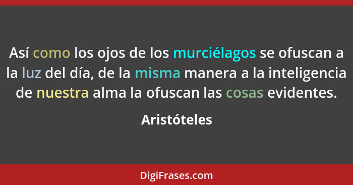 Así como los ojos de los murciélagos se ofuscan a la luz del día, de la misma manera a la inteligencia de nuestra alma la ofuscan las co... - Aristóteles