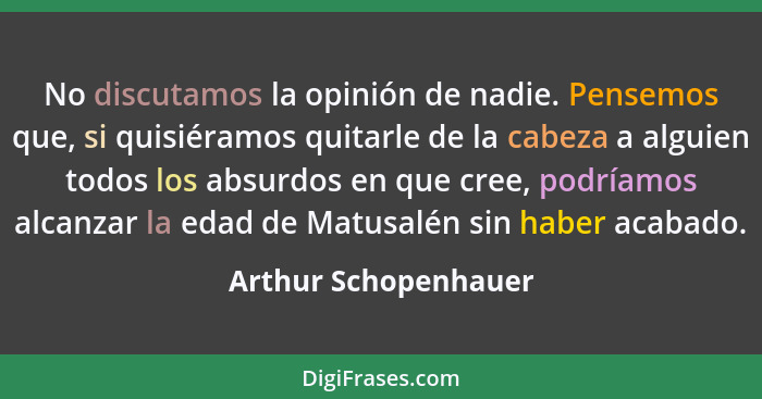 No discutamos la opinión de nadie. Pensemos que, si quisiéramos quitarle de la cabeza a alguien todos los absurdos en que cree,... - Arthur Schopenhauer