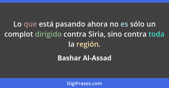 Lo que está pasando ahora no es sólo un complot dirigido contra Siria, sino contra toda la región.... - Bashar Al-Assad