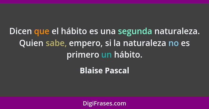 Dicen que el hábito es una segunda naturaleza. Quien sabe, empero, si la naturaleza no es primero un hábito.... - Blaise Pascal