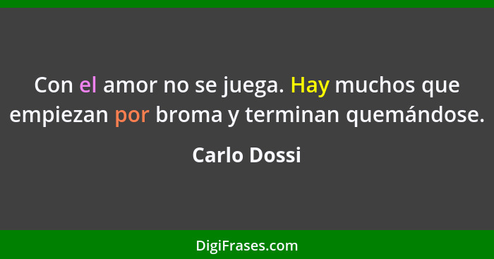 Con el amor no se juega. Hay muchos que empiezan por broma y terminan quemándose.... - Carlo Dossi