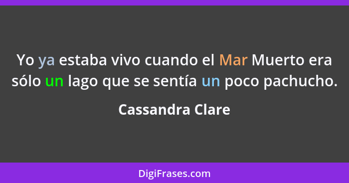 Yo ya estaba vivo cuando el Mar Muerto era sólo un lago que se sentía un poco pachucho.... - Cassandra Clare