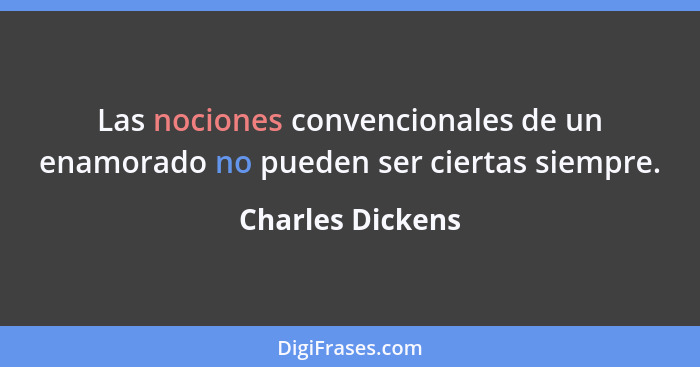Las nociones convencionales de un enamorado no pueden ser ciertas siempre.... - Charles Dickens