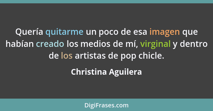 Quería quitarme un poco de esa imagen que habían creado los medios de mí, virginal y dentro de los artistas de pop chicle.... - Christina Aguilera
