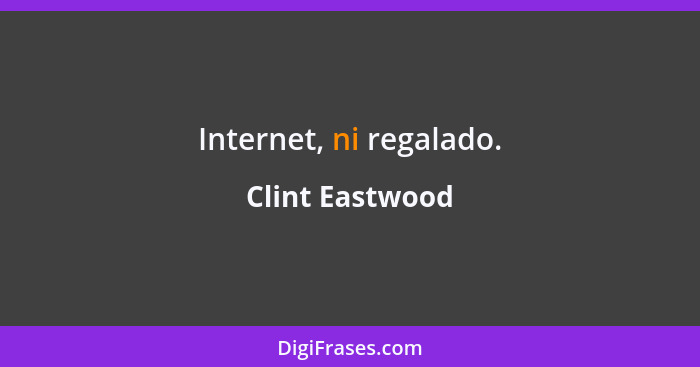 Internet, ni regalado.... - Clint Eastwood