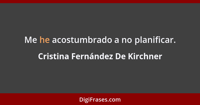 Me he acostumbrado a no planificar.... - Cristina Fernández De Kirchner