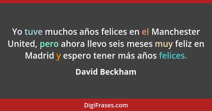 Yo tuve muchos años felices en el Manchester United, pero ahora llevo seis meses muy feliz en Madrid y espero tener más años felices.... - David Beckham