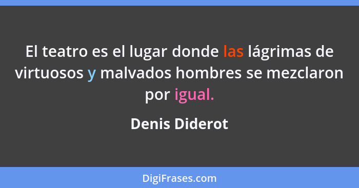 El teatro es el lugar donde las lágrimas de virtuosos y malvados hombres se mezclaron por igual.... - Denis Diderot