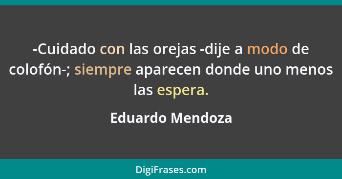 -Cuidado con las orejas -dije a modo de colofón-; siempre aparecen donde uno menos las espera.... - Eduardo Mendoza