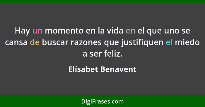 Hay un momento en la vida en el que uno se cansa de buscar razones que justifiquen el miedo a ser feliz.... - Elísabet Benavent