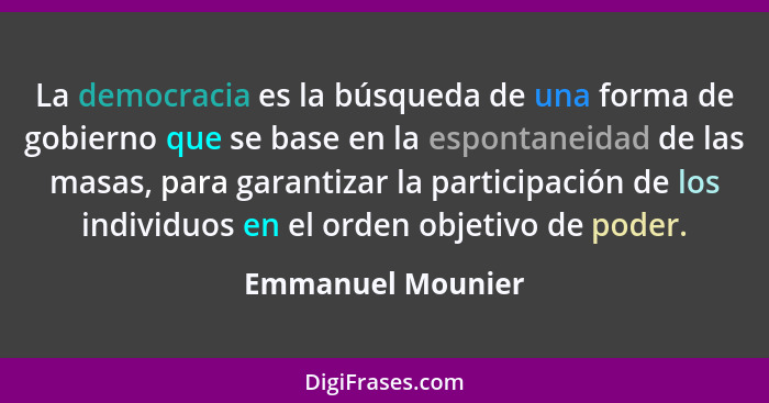 La democracia es la búsqueda de una forma de gobierno que se base en la espontaneidad de las masas, para garantizar la participació... - Emmanuel Mounier