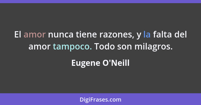 El amor nunca tiene razones, y la falta del amor tampoco. Todo son milagros.... - Eugene O'Neill