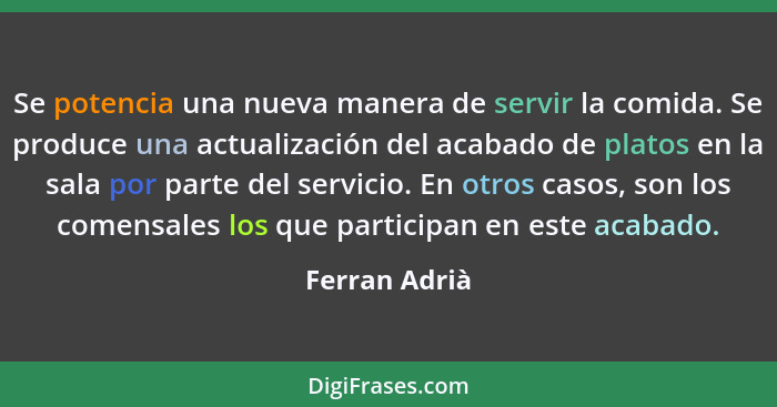 Se potencia una nueva manera de servir la comida. Se produce una actualización del acabado de platos en la sala por parte del servicio.... - Ferran Adrià