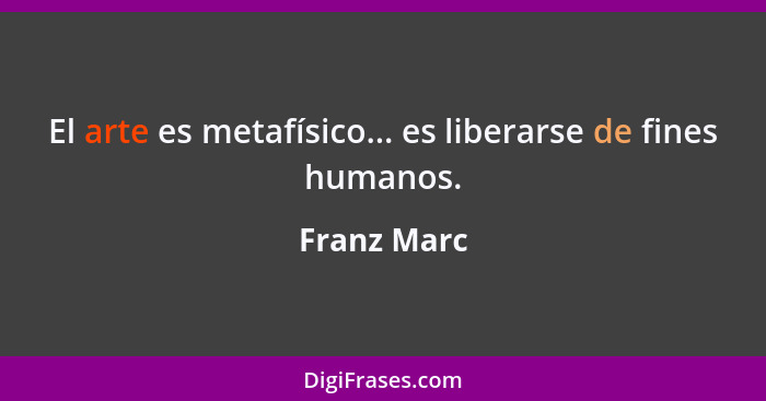 El arte es metafísico... es liberarse de fines humanos.... - Franz Marc