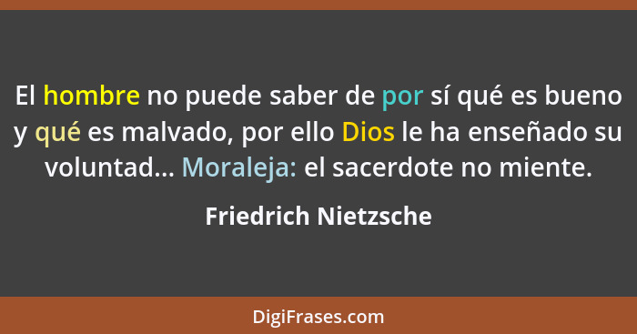 El hombre no puede saber de por sí qué es bueno y qué es malvado, por ello Dios le ha enseñado su voluntad... Moraleja: el sacer... - Friedrich Nietzsche