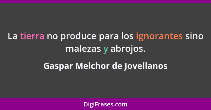 La tierra no produce para los ignorantes sino malezas y abrojos.... - Gaspar Melchor de Jovellanos