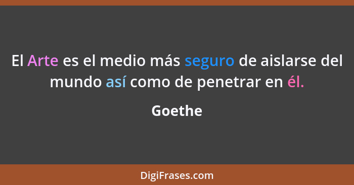 El Arte es el medio más seguro de aislarse del mundo así como de penetrar en él.... - Goethe