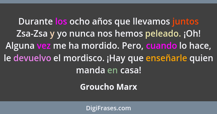 Durante los ocho años que llevamos juntos Zsa-Zsa y yo nunca nos hemos peleado. ¡Oh! Alguna vez me ha mordido. Pero, cuando lo hace, le... - Groucho Marx