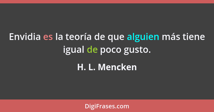 Envidia es la teoría de que alguien más tiene igual de poco gusto.... - H. L. Mencken