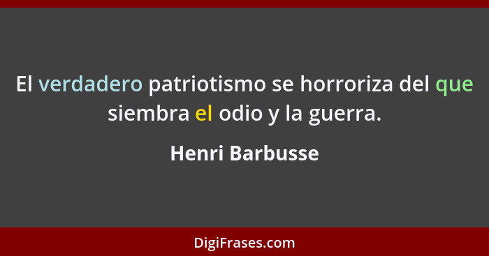El verdadero patriotismo se horroriza del que siembra el odio y la guerra.... - Henri Barbusse