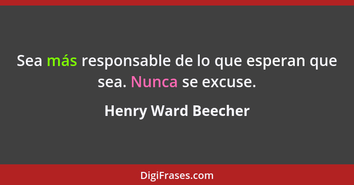 Sea más responsable de lo que esperan que sea. Nunca se excuse.... - Henry Ward Beecher