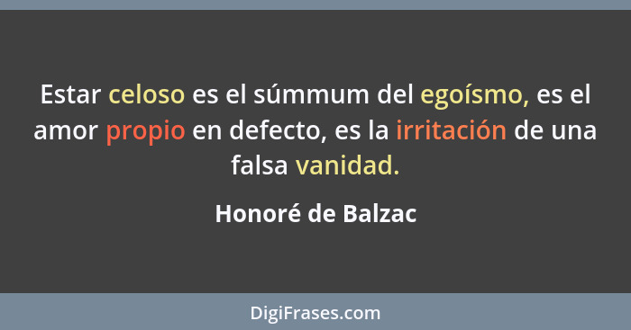 Estar celoso es el súmmum del egoísmo, es el amor propio en defecto, es la irritación de una falsa vanidad.... - Honoré de Balzac