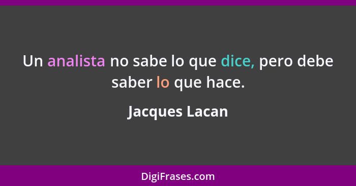 Un analista no sabe lo que dice, pero debe saber lo que hace.... - Jacques Lacan