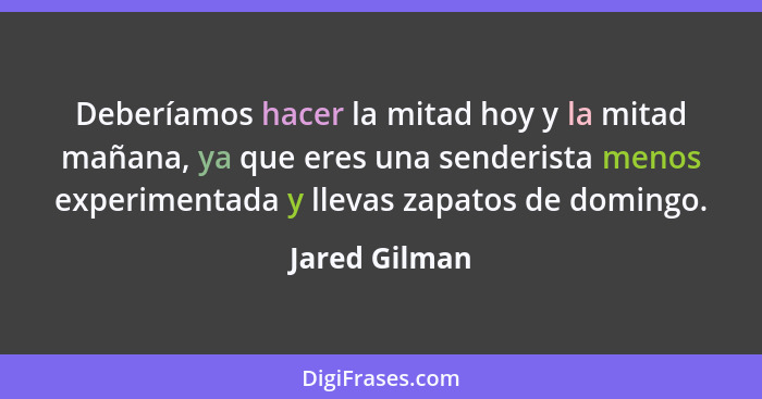 Deberíamos hacer la mitad hoy y la mitad mañana, ya que eres una senderista menos experimentada y llevas zapatos de domingo.... - Jared Gilman