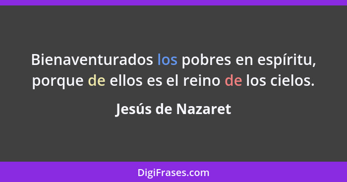 Bienaventurados los pobres en espíritu, porque de ellos es el reino de los cielos.... - Jesús de Nazaret