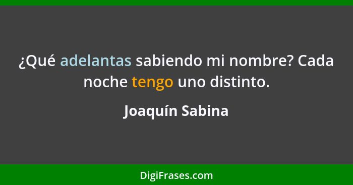 ¿Qué adelantas sabiendo mi nombre? Cada noche tengo uno distinto.... - Joaquín Sabina
